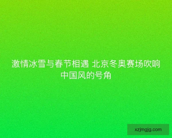 激情冰雪与春节相遇 北京冬奥赛场吹响中国风的号角