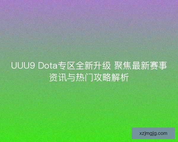 UUU9 Dota专区全新升级 聚焦最新赛事资讯与热门攻略解析