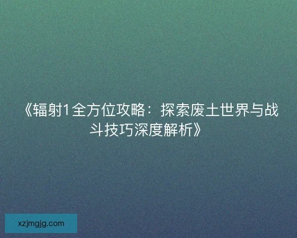 《辐射1全方位攻略：探索废土世界与战斗技巧深度解析》