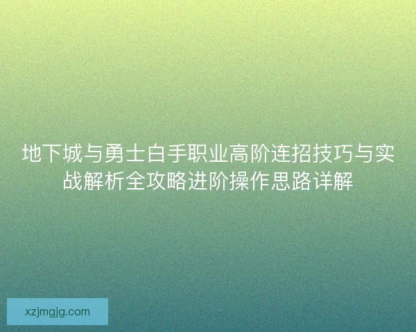 地下城与勇士白手职业高阶连招技巧与实战解析全攻略进阶操作思路详解