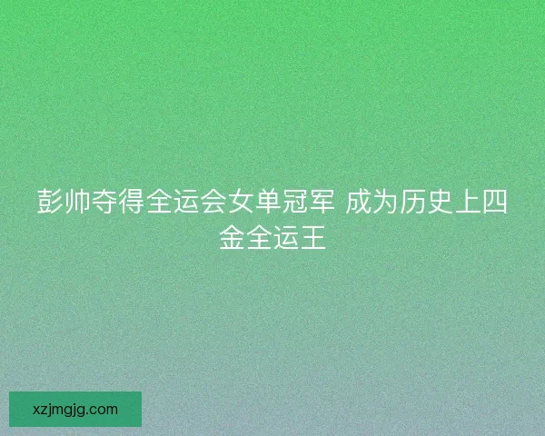 彭帅夺得全运会女单冠军 成为历史上四金全运王