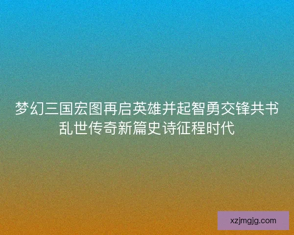 梦幻三国宏图再启英雄并起智勇交锋共书乱世传奇新篇史诗征程时代