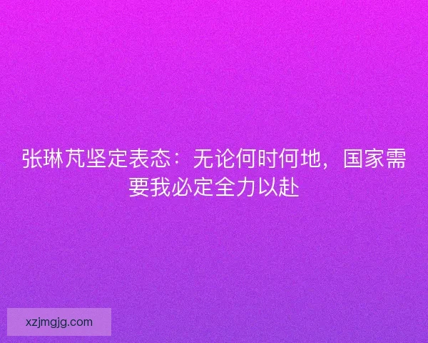 张琳芃坚定表态：无论何时何地，国家需要我必定全力以赴