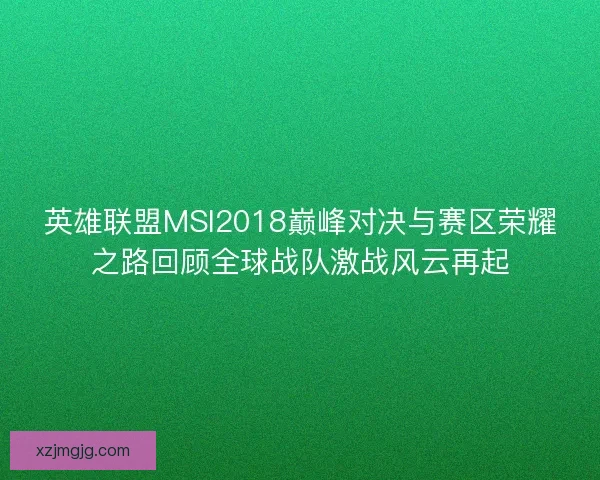 英雄联盟MSI2018巅峰对决与赛区荣耀之路回顾全球战队激战风云再起