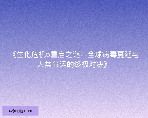 《生化危机5重启之谜：全球病毒蔓延与人类命运的终极对决》