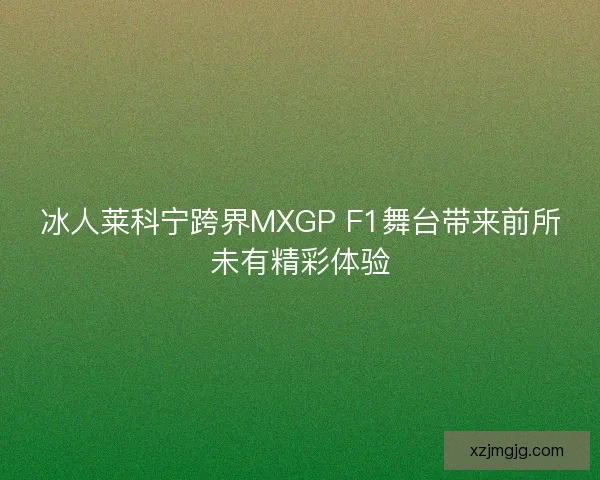 冰人莱科宁跨界MXGP F1舞台带来前所未有精彩体验