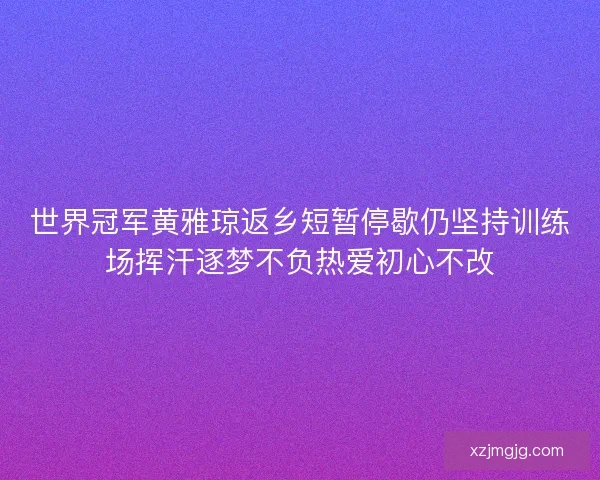 世界冠军黄雅琼返乡短暂停歇仍坚持训练场挥汗逐梦不负热爱初心不改