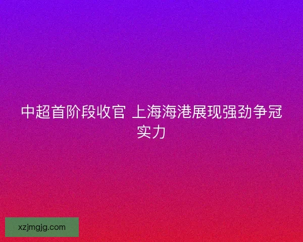 中超首阶段收官 上海海港展现强劲争冠实力