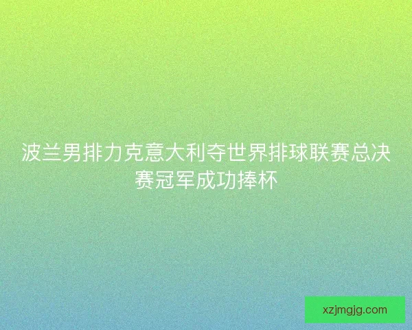 波兰男排力克意大利夺世界排球联赛总决赛冠军成功捧杯